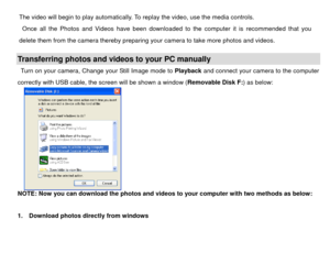 Page 47The video will begin to play automatically. To replay the video, use the media controls.     
  Once all the Photos and Videos have been downloaded to the computer it is recommended that you 
delete them from the camera thereby preparing your camera to take more photos and videos. 
 Transferring photos and videos to your PC manually Turn on your camera, Change your Still Image mode to  Playback and connect your camera to the computer 
correctly with USB cable, the screen will be shown a window (...