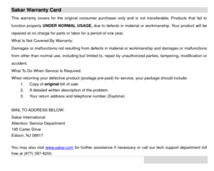 Page 49 48Sakar Warranty Card This warranty covers for the original consumer purchaser only and is not  transferable. Products that fail to 
function properly  UNDER NORMAL USAGE,  due to defects in material or wo rkmanship. Your product will be 
repaired at no charge for parts or labor for a period of one year. 
What Is Not Covered By Warranty:  
Damages or malfunctions not resulting from defects in  material or workmanship and damages or malfunctions 
from other than normal use, including but limited to, repa...