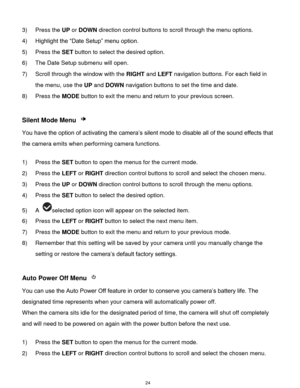 Page 25 24 
3) Press the UP or DOWN direction control buttons to scroll through the menu options. 
4) Highlight the “Date Setup” menu option.  
5) Press the SET button to select the desired option. 
6) The Date Setup submenu will open. 
7) Scroll through the window with the RIGHT and LEFT navigation buttons. For each field in 
the menu, use the UP and DOWN navigation buttons to set the time and date. 
8) Press the MODE button to exit the menu and return to your previous screen.  
 
Silent Mode Menu  
You have...