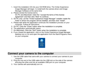 Page 18 
  17 
1. Insert the installation CD into your CD-ROM drive. The Vivitar Experience Image Manager will begin  to install both the camera driver and Image Manager Software at the same time 2. Please review the license terms. On PC and Macintosh: Click the “I accept the terms of this license agreement” and then click “Next” to continue. 3. On PC only: Let the “Vivitar Experience Image Manager” installer create the folder to where the program will be installed, and then click “Install”.  4. Please wait...