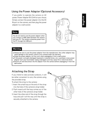 Page 12 English
11
Using the Power Adapter (Optional Accessory)
If  you  prefer  to  operate  the  camera  on  AC
power, Power Adapter (5V/2.4A) at your choice.
Simply connect the power adapter into the DC
IN port on the camera, and then plug the power
adapter to a wall socket.
Warning
 Always be sure to use the power adapter from the manufacturer. Any other adapter may
cause damage to the camera, which is not covered under the warranty.
 Grasp the power adapter, not the cord, when unplugging it from a wall...