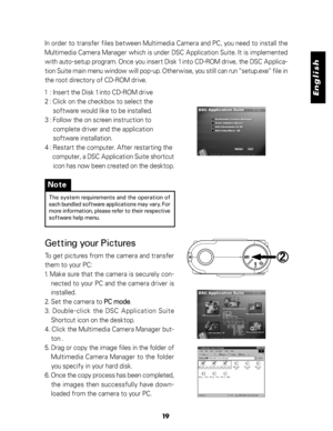 Page 20 English
19
In order to transfer files between Multimedia Camera and PC, you need to install the
Multimedia Camera Manager which is under DSC Application Suite. It is implemented
with auto-setup program. Once you insert Disk 1 into CD-ROM drive, the DSC Applica-
tion Suite main menu window will pop-up. Otherwise, you still can run “setup.exe” file in
the root directory of CD-ROM drive.
1  : Insert the Disk 1 into CD-ROM drive
2 : Click on the checkbox to select the
     software would like to be...