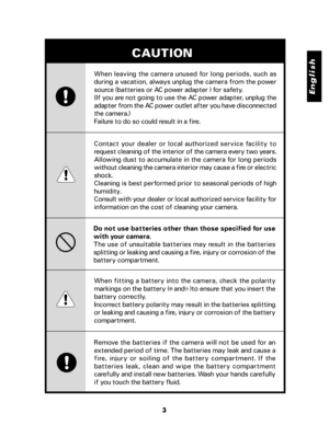 Page 4 English
3
When leaving the camera unused for long periods, such as
during a vacation, always unplug the camera from the power
source (batteries or AC power adapter ) for safety.
(If you are not going to use the AC power adapter, unplug the
adapter from the AC power outlet after you have disconnected
the camera.)
Failure to do so could result in a fire.
CAUTION
Contact  your  dealer  or  local  authorized  service  facility  to
request cleaning of the interior of the camera every two years.
Allowing dust...