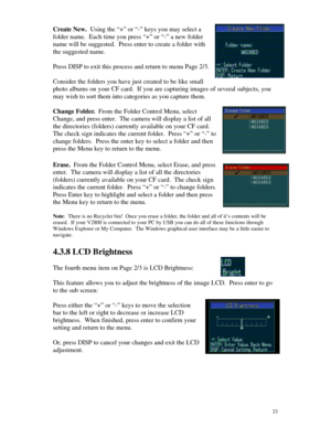 Page 34 33Create New.  Using the “+” or “-” keys you may select a
folder name.  Each time you press “+” or “-” a new folder
name will be suggested.  Press enter to create a folder with
the suggested name.
Press DISP to exit this process and return to menu Page 2/3.
Consider the folders you have just created to be like small
photo albums on your CF card.  If you are capturing images of several subjects, you
may wish to sort them into categories as you capture them.
Change Folder.  From the Folder Control Menu,...