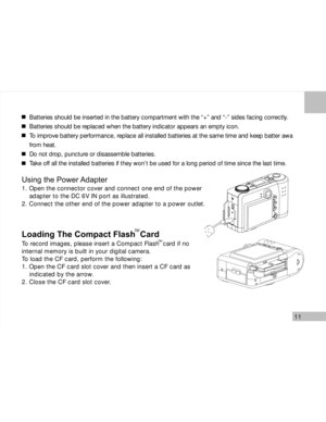 Page 12 11
Batteries should be inserted in the battery compartment with the “+” and “-” sides facing correctly.
Batteries should be replaced when the battery indicator appears an empty icon.
To improve battery performance, replace all installed batteries at the same time and keep batter awa
from heat.
Do not drop, puncture or disassemble batteries.
Take off all the installed batteries if they won’t be used for a long period of time since the last time.
Using the Power Adapter
1. Open the connector cover and...