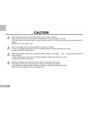 Page 7 6
CAUTION
When leaving the camera unused for long periods, such as during a vacation,
always unplug the camera from the power source (batteries or AC power adapter ) for safety.
(if you are using the AC power adapter, unplug the adapter from the AC power outlet after you have disconnected the
camera.)
Failure to do so could result in a fire.
Do not use batteries other than those specified for use with your camera.
The use of unsuitable batteries may result in the batteries splitting or leaking and...