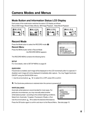 Page 17 17
Camera Modes and Menus
Mode Button and Information Status LCD Display
Each press of the mode button switches the status LCD display as follows:
Record Still Image, Record Video (Movie), Still Image Playback , Video/Movie Playback
Record Mode
Press the Mode button to select the RECORD mode: 
Record Menu
Press the MENU button while in Record Mode
- the RECORD MENU appears:
The RECORD MENU contains the following items:
SETUP
For more details, refer to SETUP MENU on page 20
QUICKVIEW
If Quickview is...