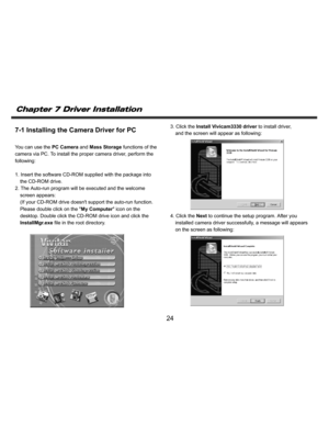 Page 25    
   
 
 
24 
7-1 Installing the Camera Driver for PC  
You can use the PC Camera and Mass Storage functions of the 
camera via PC. To install the proper camera driver, perform the 
following:
 
 
1. Insert the software CD-ROM supplied with the package into 
the CD-ROM drive. 
2. The Auto-run program will be executed and the welcome 
screen appears: 
(If your CD-ROM drive doesnt support the auto-run function. 
Please double click on the My Computer icon on the 
desktop. Double click the CD-ROM drive...