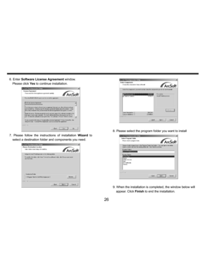 Page 27    
   
 
 
26 
 6. Enter Software License Agreement window.   
Please click Ye s to continue installation. 
 
7. Please follow the instructions of installation Wizard to 
select a destination folder and components you need.  
 
 
     
      8. Please select the program folder you want to install  
 
    9. When the installation is completed, the window below will   
appear. Click Finish to end the installation.   