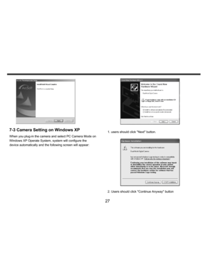 Page 28    
   
 
 
27 
 
7-3 Camera Setting on Windows XP When you plug-in the camera and select PC Camera Mode on 
Windows XP Operate System, system will configure the 
device automatically and the following screen will appear: 
 
 
 
1. users should click Next button. 
  
 
2. Users should click Continue Anyway button   