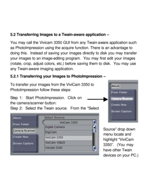 Page 27 5.2 Transferring Images to a Twain-aware application – 
 
You may call the Vivicam 3350 GUI from any Twain-aware application such 
as PhotoImpression using the acquire function. There is an advantage to 
doing this.  Instead of saving your images directly to disk you may transfer 
your images to an image-editing program.  You may first edit your images 
(rotate, crop, adjust colors, etc.) before saving them to disk.  You may use 
any Twain-aware imaging application.  
 
5.2.1 Transferring your Images to...