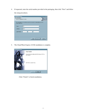 Page 16 - 15 - 4. If requested, enter the serial number provided in the packaging, then click “Next” and follow 
the setup procedures. 
 
 
 
 
 
 
 
 
5. The Ulead Photo Express 4.0 SE installation is complete. 
 
 
 
 
 
 
 
 
          Click “Finish” to finish installation.   