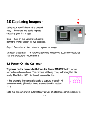 Page 14 
 4.0 Capturing Images -  Using y
our new
 Vivicam 35 is fun and 
easy
.  There are tw
o basic step
s to 
capturing y
our first image. 
 Step 1: 
Turn on the camera by
 holding 
dow
n the Pow
er Button for tw
o seconds. 
 Step 2: Press the shutter button to capture 
 t is really
an im
 that easy
!  The follow
ing sections w
ill tell y
ou about more features 
.1 Power On the Camera - 
n the Pow
er ON/OFF
 button for tw
o 
hat the camera will automatically
 pow
er-of
f after 30 
seconds 
inactivity
 to...