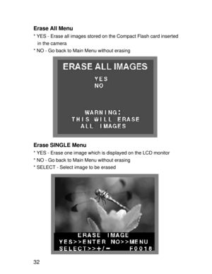 Page 29 32 Erase All Menu
* YES - Erase all images stored on the Compact Flash card inserted
   in the camera
* NO - Go back to Main Menu without erasing
Erase SINGLE Menu
* YES - Erase one image which is displayed on the LCD monitor
* NO - Go back to Main Menu without erasing
* SELECT - Select image to be erased    