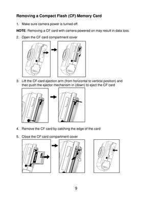 Page 11 Removing a Compact Flash (CF) Memory Card
1. Make sure camera power is turned off.
NOTE: Removing a CF card with camera powered on may result in data loss.
2. Open the CF card compartment cover
3. Lift the CF-card ejection arm (from horizontal to vertical position) and  then push the ejector mechanism in (down) to eject the CF card
4. Remove the CF card by catching the edge of the card
5. Close the CF card compartment cover9
BATT.
CF CARD
BATT.
BATT. Removing a Compact Flash (CF) Memory Card
1. Make...