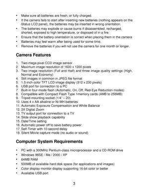 Page 5 •
Make sure all batteries are fresh, or fully charged.
•If the camera fails to start after inserting new batteries (nothing appears on the
Status LCD panel), the batteries may be inserted in wrong orientation.
•The batteries may explode or cause burns if disassembled, recharged, 
shorted, exposed to high temperature, or disposed of in a fire.
•Ensure that the battery orientation is correct when placing them in the camera
• Batteries may feel warm after being used for some time.
• Remove the batteries if...