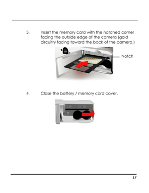 Page 18  
 13
3. Insert the memory card with the notched corner 
facing the outside edge of the camera (gold 
circuitry facing toward the back of the camera.) 
 
Notch 
4. Close the battery / memory card cover. 
 
   