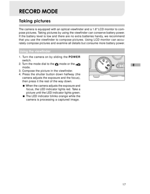 Page 18 17
E
Taking pictures
RECORD MODE
The camera is equipped with an optical viewfinder and a 1.6 LCD monitor to com-
pose pictures. Taking pictures by using the viewfinder can conserve battery power.
If the battery level is low and there are no extra batteries handy, we recommend
that you use the viewfinder to compose pictures. Using LCD monitor can accu-
rately compose pictures and examine all details but consume more battery power.
 Using the viewfinder
1. Turn the camera on by sliding the POWER
switch....