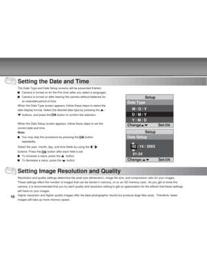 Page 16 16
Setting the Date and Time
The Date Type and Date Setup screens will be presented if/when:
Camera is turned on for the first time (after you select a language).
Camera is turned on after leaving the camera without batteries for
an extended period of time.
When the Date Type screen appears, follow these steps to select the
date display format. Select the desired date type by pressing the 
 /
 buttons, and press the  button to confirm the selection.
When the Date Setup screen appears, follow these steps...