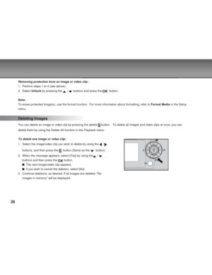 Page 28 28
Removing protection from an image or video clip:
1. Perform steps 1 to 4 (see above).
2. Select Unlock by pressing the 
 /  buttons and press the   button.
Note:
To erase protected image(s), use the format function.  For more information about formatting, refer to Format Media in the Setup
menu.
Deleting Images
You can delete an image or video clip by pressing the delete  button.   To delete all images and video clips at once, you can
delete them by using the Delete All function in the Playback...