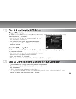 Page 33 33
Step 1: Installing the USB Driver
Windows 98 computers
The USB driver on the CD-ROM is exclusively for Windows 98 computers.  Installing the USB driver on computers running
Windows 2000/ME/XP is not necessary.
1. Insert the CD-ROM that came with the camera into your CD-ROM
drive. The welcome screen appears.
2. Click Install USB driver. Follow the on-screen instructions to
complete the installation. After the USB driver has been installed,
restart your computer.
Macintosh OS 8.6 computers
Mac OS 8.6...