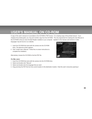 Page 39 39
USERS MANUAL ON CD-ROM
A copy of the users manual on is provided on the CD-ROM in PDF format.  It is a backup copy of the printed manual.  If you
misplace the printed guide, you may print another copy from the CD-ROM.  The only requirement for viewing the User Manual on
the CD-ROM is that you have Acrobat Reader installed on your computer.  Updates to this manual, and versions in other
languages may be found on our website.
1. Insert the CD-ROM that came with the camera into the CD-ROM
drive. The...