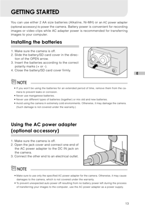 Page 1413
E
GETTING STARTED
You can use either 2 AA size batteries (Alkaline, Ni-MH) or an AC power adapter
(optional accessory) to power
 the camera. Battery power is convenient for recording
images or video clips while AC adapter power is recommended for transferring
images to your computer.
Installing the batteries
1. Make sure the camera is off.
2. Slide the battery/SD card cover in the direc-
tion of the OPEN arrow.
3. Insert the batteries according to the correct
polarity marks (+ or -).
4. Close the...