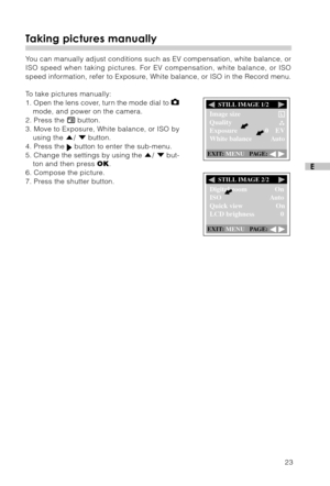 Page 2423
E
Taking pictures manually
Y ou can manually adjust conditions such as EV compensation, white balance\
, or
ISO speed when taking pictures. For EV compensation, white balance, or ISO
speed information, refer to Exposure, White balance, or ISO in the Record menu.
To  take pictures manually:
1. Open the lens cover, turn the mode dial to 
mode, and power on the camera.
2. Press the  button.
3. Move to Exposure, White balance, or ISO by using the 
/  button.
4. Press the  button to enter the sub-menu.
5....