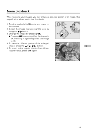 Page 2625
E
Zoom playback
While reviewing your images, you may enlarge a selected portion of an image. This
magnification allows you to view fine details.
1. Turn the mode dial to 
 mode and power on
the camera.
2. Select the image that you want to view by
using the 
/  button.
3. Enlarge the image by pressing OK.
Pressing OK once magnifies the image to
2X. Pressing it again magnifies the image
to 4X.
4. To view the different portion of the enlarged
image, press the 
/ / /   button.
5. To return to the regular...