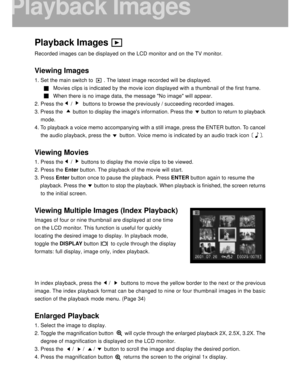 Page 25 24
Playback Images
Recorded images can be displayed on the LCD monitor and on the TV monitor.
Viewing Images
1. Set the main switch to       . The latest image recorded will be displayed.
Movies clips is indicated by the movie icon displayed with a thumbnail of the first frame.
When there is no image data, the message No image will appear.
2. Press the     /       buttons to browse the previously / succeeding recorded images.
3. Press the       button to display the images information. Press the...