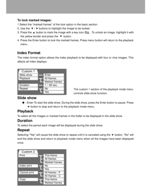 Page 35 34
To lock marked images:
1.Select the Òmarked framesÓ of the lock option in the basic section.
2. Use the      /     buttons to highlight the image to be locked
3. Press the      button to mark the image with a key icon         . To unlock an image, highlight it with
    the yellow border and press the       button.
4. Press the Enter button to lock the marked frames. Press menu button will return to the playback
    menu.
Index Format
The index format option allows the index playback to be displayed...