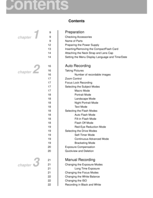 Page 7 6
Contents
9Preparation
9 Checking Accessories
9 Name of Parts
12 Preparing the Power Supply
13 Inserting/Removing the CompactFlash Card
14 Attaching the Neck Strap and Lens Cap
14 Setting the Menu Display Language and Time/Date
16
Auto Recording
16 Taking Pictures
16 Number of recordable images
17 Zoom Control
17 Focus Lock Recording
17 Selecting the Subject Modes
17 Macro Mode
18 Portrait Mode
18 Landscape Mode
18 Night Portrait Mode
18 Text Mode
18 Selecting the Flash Modes
18 Auto Flash Mode
18...