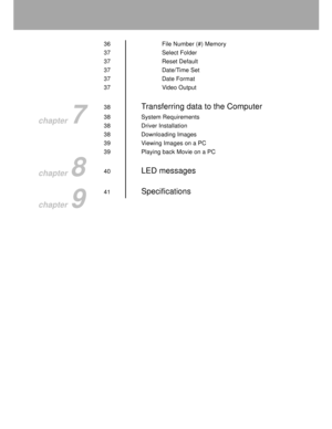 Page 9 8
36 File Number (#) Memory
37 Select Folder
37 Reset Default
37 Date/Time Set
37 Date Format
37 Video Output
38
Transferring data to the Computer
38 System Requirements
38 Driver Installation
38 Downloading Images
39 Viewing Images on a PC
39 Playing back Movie on a PC
40
LED messages
41Specifications
chapter 7
chapter 8
chapter 9  
