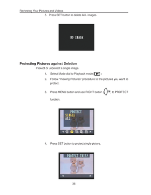 Page 40 Reviewing Your Pictures and Videos
36 5. Press SET button to delete ALL images.
Protecting Pictures against Deletion
Protect or unprotect a single image.
1. Select Mode dial to Playback mode(
).
2. Follow “Viewing Pictures” procedure to the pictures you want to
protect.
3. Press MENU button and use RIGHT button (
) to PROTECT
function.
4. Press SET button to protect single picture.        