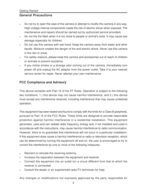 Page 6 Getting Started
2
General Precautions
nDo not try to open the case of the camera or attempt to modify this camera in any way.
High-voltage internal components create the risk of electric shock when exposed. The
maintenance and repairs should be carried out by authorized service providers.
nDo not fire the flash when it is too close to people or animal’s eyes. It may cause eye
damage especially for children.
nDo not use this camera with wet hand. Keep the camera away from water and other
liquids....