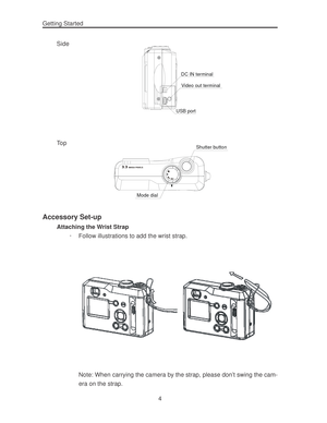Page 8 Getting Started
4 Side
USB port
Video out terminal
DC IN terminal
To pShutter button
Mode dial
Accessory Set-up
Attaching the Wrist Strap
· Follow illustrations to add the wrist strap.
Note: When carrying the camera by the strap, please don’t swing the cam-
era on the strap.  