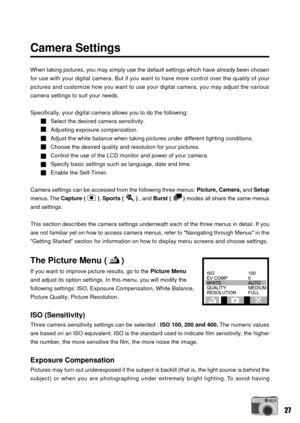 Page 2727
Camera Settings
When taking pictures, you may simply use the default settings which have already been chosen
for use with your digital camera. But if you want to have more control over the quality of your
pictures and customize how you want to use your digital camera, you may adjust the various
camera settings to suit your needs.
Specifically, your digital camera allows you to do the following:
Select the desired camera sensitivity.
Adjusting exposure compensation.
Adjust the white balance when taking...
