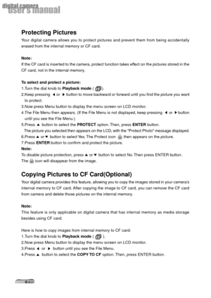 Page 3636
userÕs manual
digital camera
Protecting Pictures
Your digital camera allows you to protect pictures and prevent them from being accidentally
erased from the internal memory or CF card.
Note:
If the CF card is inserted to the camera, protect function takes effect on the pictures stored in the
CF card, not in the internal memory.
To select and protect a picture:
1.Turn the dial knob to Playback mode (       ).
2.Keep pressing      or      button to move backward or forward until you find the picture you...