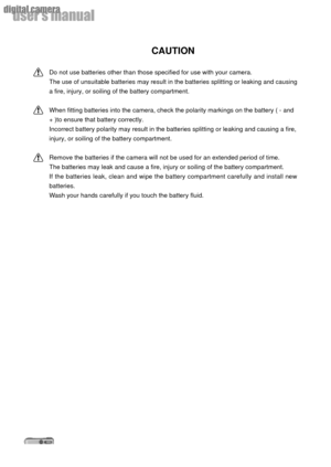 Page 66
userÕs manual
digital camera
CAUTION
Do not use batteries other than those specified for use with your camera.
The use of unsuitable batteries may result in the batteries splitting or leaking and causing
a fire, injury, or soiling of the battery compartment.
When fitting batteries into the camera, check the polarity markings on the battery ( - and
+ )to ensure that battery correctly.
Incorrect battery polarity may result in the batteries splitting or leaking and causing a fire,
injury, or soiling of...