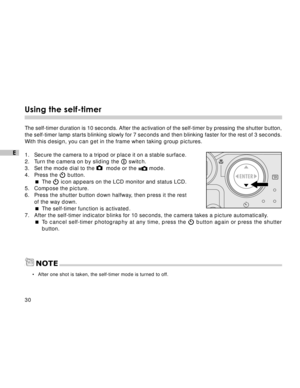 Page 31 30
E
Using the self-timer
The self-timer duration is 10 seconds. After the activation of the self-timer by pressing the shutter button,
the self-timer lamp starts blinking slowly for 7 seconds and then blinking faster for the rest of 3 seconds.
With this design, you can get in the frame when taking group pictures.
1.Secure the camera to a tripod or place it on a stable surface.
2. Turn the camera on by sliding the 
 switch.
3. Set the mode dial to the   mode or the  mode.
4. Press the  button.
The...