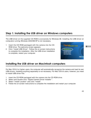 Page 44 43
E
Step 1: Installing the USB driver on Windows computers
The USB driver on the supplied CD-ROM is exclusively for Windows 98. Installing the USB driver on
computers running Windows 2000/ME/XP is not necessary.
1.Insert the CD-ROM packaged with the camera into the CD-
ROM drive. The welcome screen appears.
2. Click “Install USB Driver”. Follow the on-screen instructions
to complete the installation. After the USB driver installation
is complete, restart your computer.
Installing the USB driver on...
