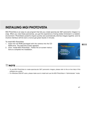 Page 48 47
E
INSTALLING MGI PHOTOVISTA
MGI PhotoVista is an easy-to-use program that lets you create spectacular 360o panoramic images in a
snap. When you view these panoramas, you get the experience of being totally immersed in a realistic
environment. PhotoVista’s powerful engine quickly and automatically stitches images together, and its
intuitive interface will let even a novice get great results in minutes.
To install MGI PhotoVista:
1.Insert the CD-ROM packaged with the camera into the CD-
ROM drive. The...