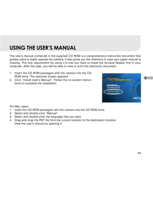 Page 50 49
E
USING THE USER’S MANUAL
The user’s manual contained in the supplied CD-ROM is a comprehensive instruction document that
guides users to easily operate the camera. It also gives you the reference in case your paper manual is
missing. The only requirement for using it is that you have to install the Acrobat Reader first in your
computer. After this step, you will be able to view or print this electronic document.
1.Insert the CD-ROM packaged with the camera into the CD-
ROM drive. The welcome screen...