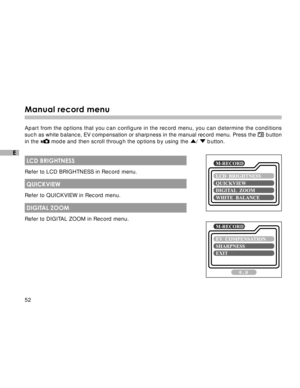 Page 53 52
E
Manual record menu
Apart from the options that you can configure in the record menu, you can determine the conditions
such as white balance, EV compensation or sharpness in the manual record menu. Press the 
 button
in the  mode and then scroll through the options by using the /  button.
 LCD BRIGHTNESS
Refer to LCD BRIGHTNESS in Record menu.
 QUICKVIEW
Refer to QUICKVIEW in Record menu.
 DIGITAL ZOOM
Refer to DIGITAL ZOOM in Record menu.  