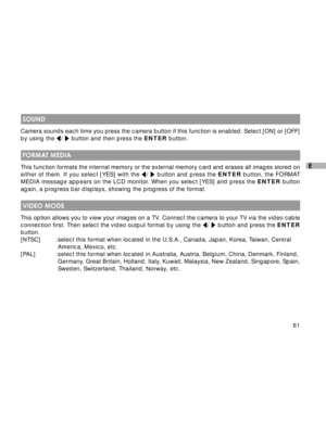 Page 62 61
E
 SOUND
Camera sounds each time you press the camera button if this function is enabled. Select [ON] or [OFF]
by using the /  button and then press the ENTER button.
 FORMAT MEDIA
This function formats the internal memory or the external memory card and erases all images stored on
either of them. If you select [YES] with the /  button and press the ENTER button, the FORMAT
MEDIA message appears on the LCD monitor. When you select [YES] and press the ENTER button
again, a progress bar displays,...