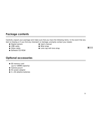 Page 10 9
E
Package contents
Carefully unpack your package and make sure that you have the following items. In the event that any
item is missing or if you find any mismatch or damage, promptly contact your dealer. Digital camera  User’s manual
  USB cable  Wrist strap
  Video cable  Lens cap with lens strap
  Software CD-ROM
Optional accessories
 SD memory card
(up to 128MB capacity)
  Camera pouch
  AC power adapter
  4 x AA alkaline batteries  