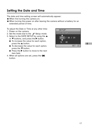 Page 1817
E
Setting the Date and Time
The date and time setting screen will automatically appear:
When first turning the camera on;
When turning the power on after leaving the camera without a battery for an
extended period of time.
To adjust the Date or Time at any other time:
1. Power on the camera.
2. Set the mode dial to the  
 Setup mode.
3. Select to the DATE SETUP by using the 
or  buttons, and press the  button.
To increase the value for each option,
press the 
 button.
To decrease the value for...