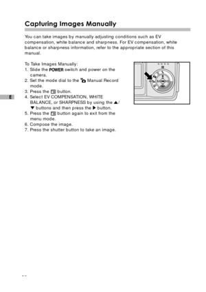Page 2726
E
Capturing Images Manually
You can take images by manually adjusting conditions such as EV
compensation, white balance and sharpness. For EV compensation, white
balance or sharpness information, refer to the appropriate section of this
manual.
To Take Images Manually:
1. Slide the 
 switch and power on the
camera.
2. Set the mode dial to the 
 Manual Record
mode.
3. Press the 
 button.
4. Select EV COMPENSATION, WHITE
BALANCE, or SHARPNESS by using the 
/ buttons and then press the  button.
5. Press...