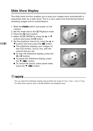 Page 3130
E
Slide Show Display
The slide show function enables you to play your images back automatically in
sequential order as a slide show. This is a very useful and entertaining feature
reviewing images and for presentations.
1. Slide the 
 switch and power on the
camera.
2. Set the mode dial to the 
 Playback mode.
3. Press the  menu button.
4. Select SLIDE SHOW by using the 
 or buttons,and press the  button.
5. Set the playback interval by using the  or
 buttons and then press the  button.
The slideshow...