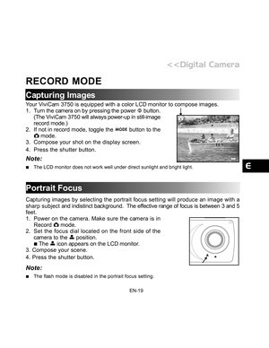 Page 20 EN-19
RECORD MODE
Capturing Images
Your ViviCam 3750 is equipped with a color LCD monitor to compose images.
1. Turn the ca mera on by pre ssing the power  button.
(The V iviCam 3750  will always power-up in still-image
record mode.)
2. If not in record mode, toggle the 
 button to the mode.
3. Compose your shot on the display screen.
4. Press the shutter button.
Note:
The LCD monitor does not work well under direct sunlight and bright ligh\
t.
Portrait Focus
Capturing images by selecting the portrait...